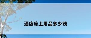 酒店床上用品多少钱