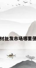 钢材批发市场哪里便宜