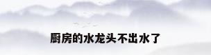 厨房的水龙头不出水了