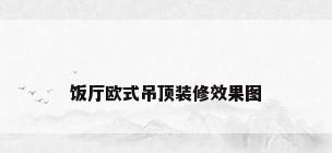 饭厅欧式吊顶装修效果图