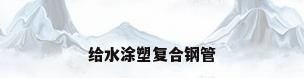 给水涂塑复合钢管