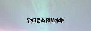 孕妇怎么预防水肿