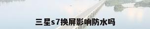 三星s7换屏影响防水吗
