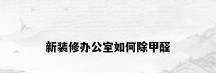 新装修办公室如何除甲醛