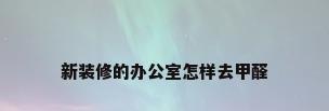 新装修的办公室怎样去甲醛
