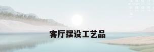 客厅摆设工艺品