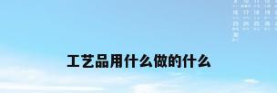 工艺品用什么做的什么