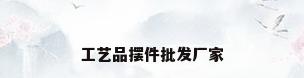 工艺品摆件批发厂家
