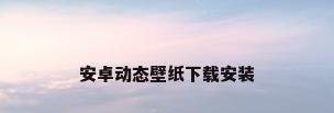 安卓动态壁纸下载安装