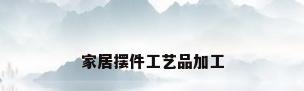 家居摆件工艺品加工