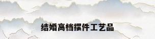结婚高档摆件工艺品