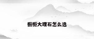 橱柜大理石怎么选