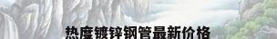热度镀锌钢管最新价格