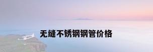 无缝不锈钢钢管价格