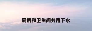 厨房和卫生间共用下水
