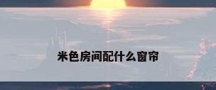 米色房间配什么窗帘