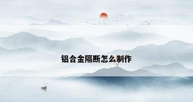 铝合金隔断怎么制作