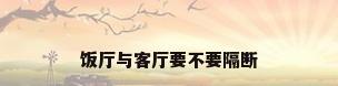 饭厅与客厅要不要隔断