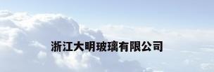 浙江大明玻璃有限公司