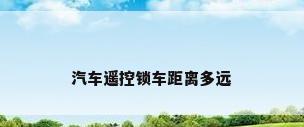 汽车遥控锁车距离多远