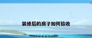 装修后的房子如何验收