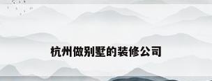 杭州做别墅的装修公司