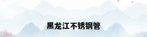 黑龙江不锈钢管