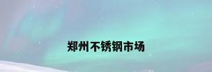 郑州不锈钢市场