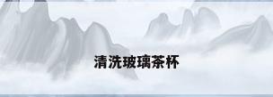 清洗玻璃茶杯