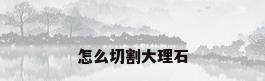 怎么切割大理石