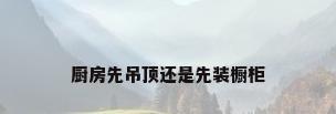 厨房先吊顶还是先装橱柜