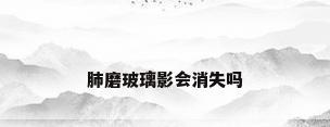 肺磨玻璃影会消失吗