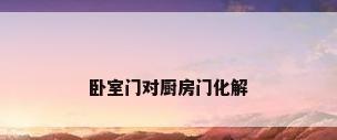 卧室门对厨房门化解