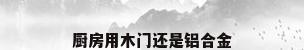 厨房用木门还是铝合金