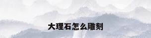 大理石怎么雕刻