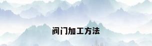 阀门加工方法