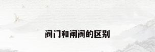 阀门和闸阀的区别