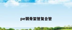 pe钢骨架管复合管