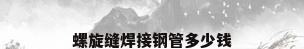 螺旋缝焊接钢管多少钱