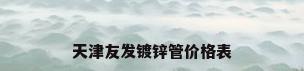 天津友发镀锌管价格表