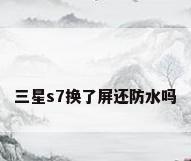 三星s7换了屏还防水吗