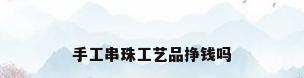 手工串珠工艺品挣钱吗