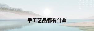 手工艺品都有什么