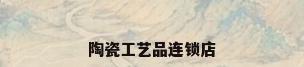 陶瓷工艺品连锁店