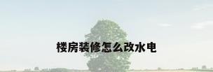楼房装修怎么改水电