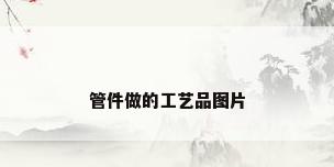 管件做的工艺品图片