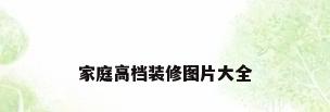 家庭高档装修图片大全