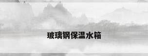 玻璃钢保温水箱