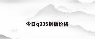 今日q235钢板价格