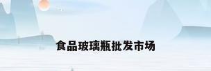 食品玻璃瓶批发市场